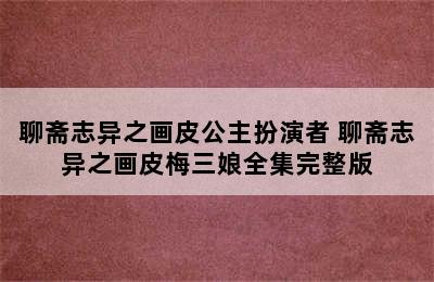 聊斋志异之画皮公主扮演者 聊斋志异之画皮梅三娘全集完整版